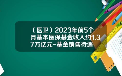（医卫）2023年前5个月基本医保基金收入约1.37万亿元-基金销售待遇