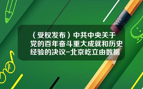 （受权发布）中共中央关于党的百年奋斗重大成就和历史经验的决议-北京屹立由数据公司