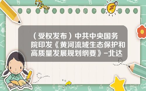 （受权发布）中共中央国务院印发《黄河流域生态保护和高质量发展规划纲要》-北达基金