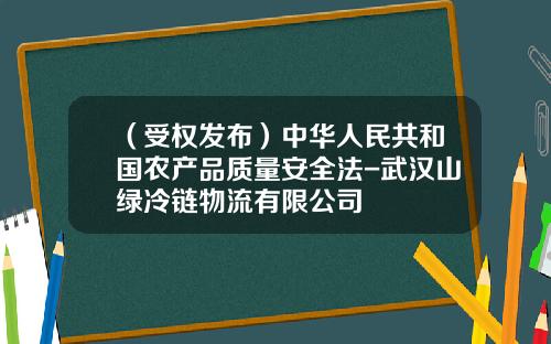 （受权发布）中华人民共和国农产品质量安全法-武汉山绿冷链物流有限公司