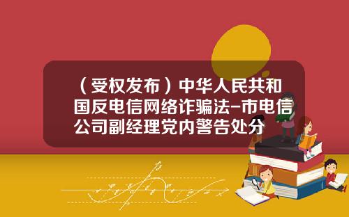 （受权发布）中华人民共和国反电信网络诈骗法-市电信公司副经理党内警告处分