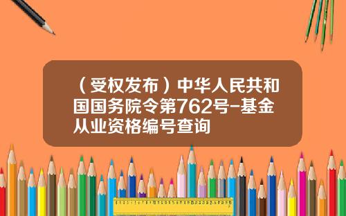 （受权发布）中华人民共和国国务院令第762号-基金从业资格编号查询
