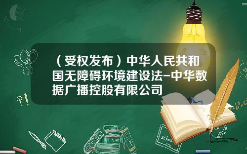 （受权发布）中华人民共和国无障碍环境建设法-中华数据广播控股有限公司