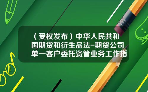 （受权发布）中华人民共和国期货和衍生品法-期货公司单一客户委托资管业务工作指引