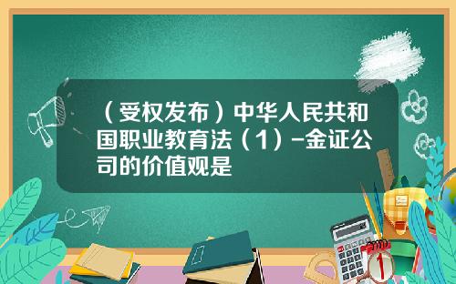 （受权发布）中华人民共和国职业教育法（1）-金证公司的价值观是