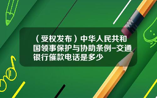（受权发布）中华人民共和国领事保护与协助条例-交通银行催款电话是多少