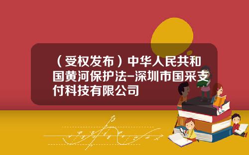 （受权发布）中华人民共和国黄河保护法-深圳市国采支付科技有限公司