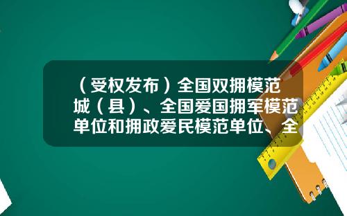 （受权发布）全国双拥模范城（县）、全国爱国拥军模范单位和拥政爱民模范单位、全国爱国拥军模范和拥政爱民模范名单-伊春长江电力工程有限公司