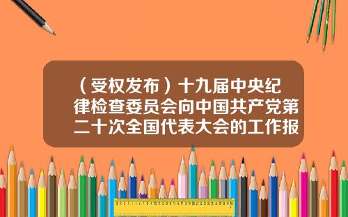 （受权发布）十九届中央纪律检查委员会向中国共产党第二十次全国代表大会的工作报告-安民科技产业集团股份有限公司