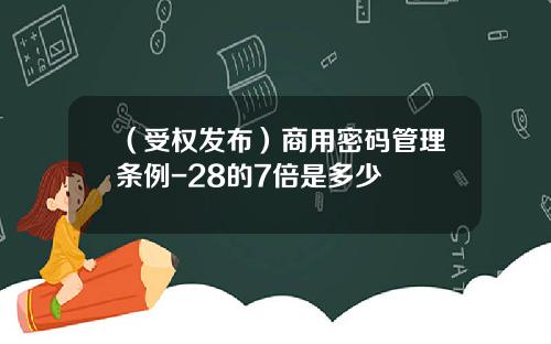 （受权发布）商用密码管理条例-28的7倍是多少