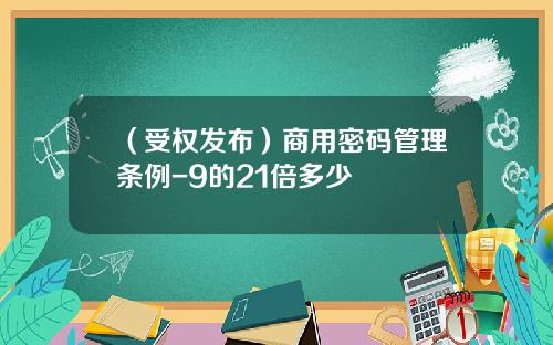 （受权发布）商用密码管理条例-9的21倍多少