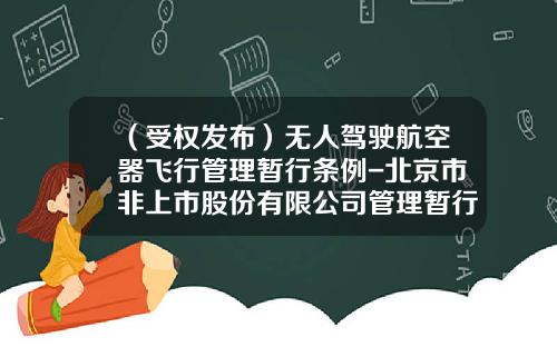 （受权发布）无人驾驶航空器飞行管理暂行条例-北京市非上市股份有限公司管理暂行办法