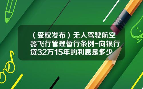 （受权发布）无人驾驶航空器飞行管理暂行条例-向银行贷32万15年的利息是多少
