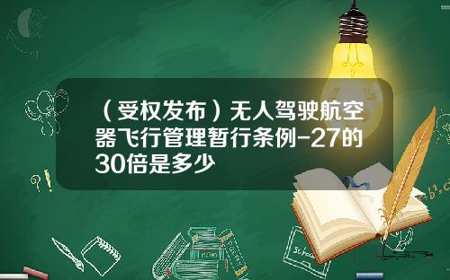 （受权发布）无人驾驶航空器飞行管理暂行条例-27的30倍是多少
