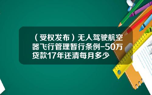 （受权发布）无人驾驶航空器飞行管理暂行条例-50万贷款17年还清每月多少