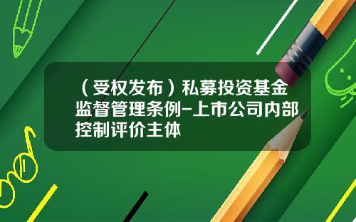 （受权发布）私募投资基金监督管理条例-上市公司内部控制评价主体