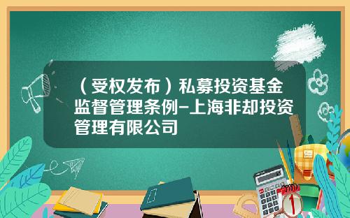 （受权发布）私募投资基金监督管理条例-上海非却投资管理有限公司