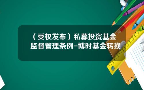 （受权发布）私募投资基金监督管理条例-博时基金转换