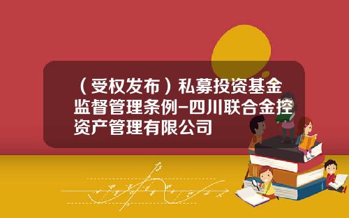 （受权发布）私募投资基金监督管理条例-四川联合金控资产管理有限公司