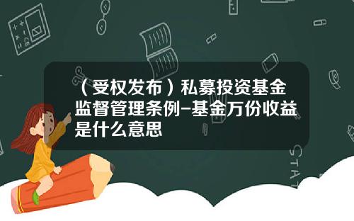（受权发布）私募投资基金监督管理条例-基金万份收益是什么意思