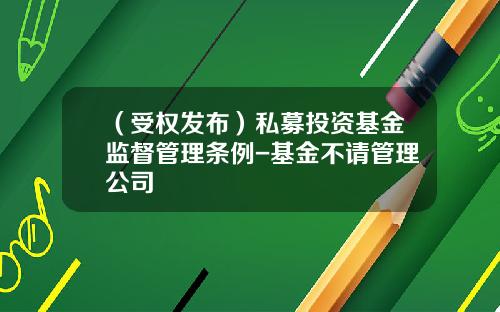 （受权发布）私募投资基金监督管理条例-基金不请管理公司