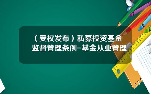 （受权发布）私募投资基金监督管理条例-基金从业管理