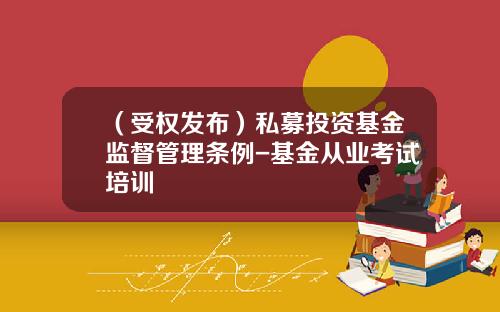 （受权发布）私募投资基金监督管理条例-基金从业考试培训