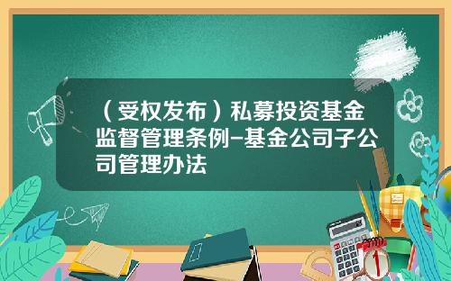 （受权发布）私募投资基金监督管理条例-基金公司子公司管理办法