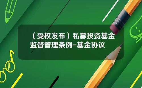 （受权发布）私募投资基金监督管理条例-基金协议