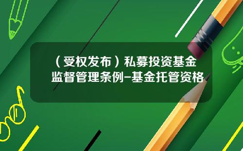 （受权发布）私募投资基金监督管理条例-基金托管资格