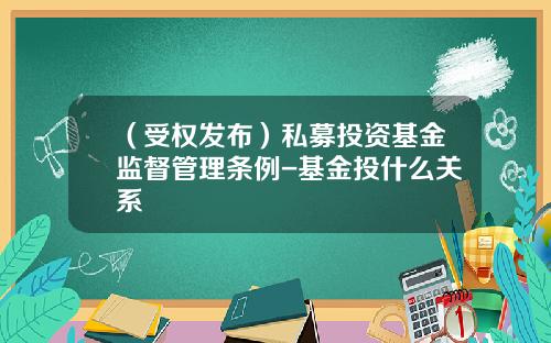 （受权发布）私募投资基金监督管理条例-基金投什么关系