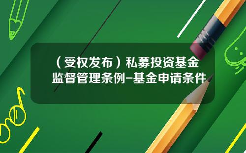 （受权发布）私募投资基金监督管理条例-基金申请条件