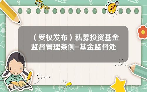 （受权发布）私募投资基金监督管理条例-基金监督处