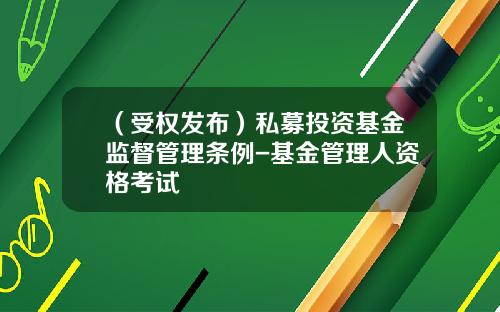 （受权发布）私募投资基金监督管理条例-基金管理人资格考试