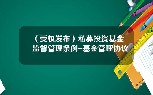 （受权发布）私募投资基金监督管理条例-基金管理协议