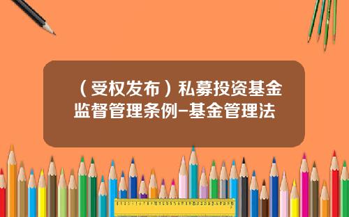 （受权发布）私募投资基金监督管理条例-基金管理法