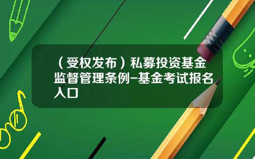 （受权发布）私募投资基金监督管理条例-基金考试报名入口