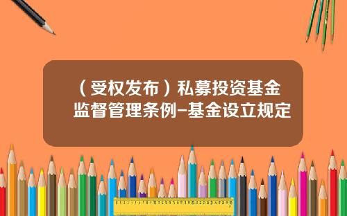 （受权发布）私募投资基金监督管理条例-基金设立规定
