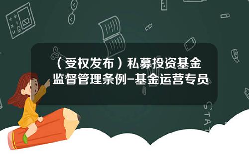 （受权发布）私募投资基金监督管理条例-基金运营专员