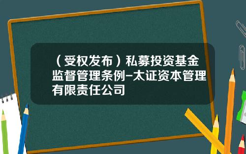 （受权发布）私募投资基金监督管理条例-太证资本管理有限责任公司