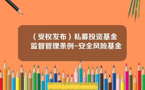 （受权发布）私募投资基金监督管理条例-安全风险基金