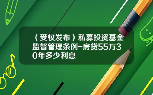 （受权发布）私募投资基金监督管理条例-房贷55万30年多少利息