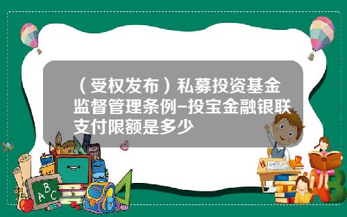 （受权发布）私募投资基金监督管理条例-投宝金融银联支付限额是多少