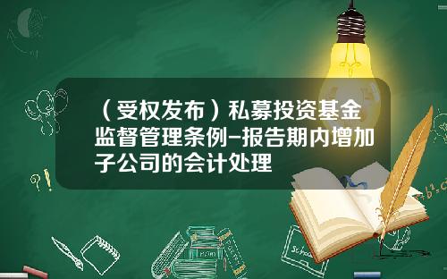 （受权发布）私募投资基金监督管理条例-报告期内增加子公司的会计处理