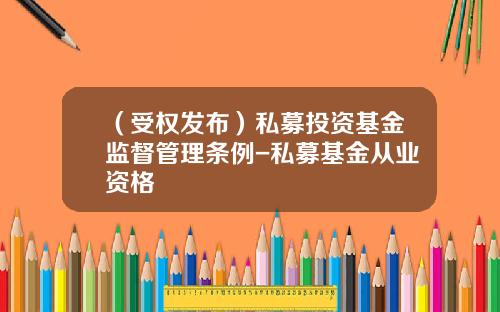（受权发布）私募投资基金监督管理条例-私募基金从业资格