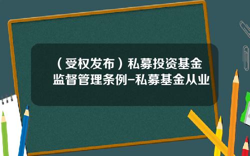 （受权发布）私募投资基金监督管理条例-私募基金从业