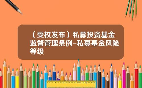 （受权发布）私募投资基金监督管理条例-私募基金风险等级