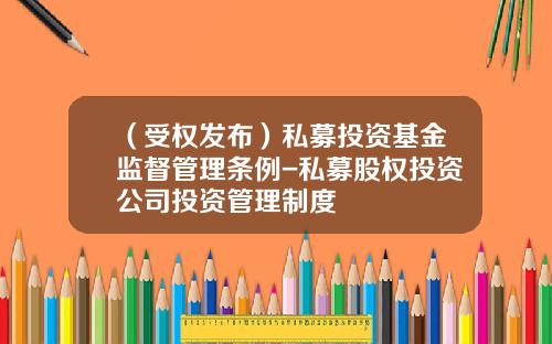 （受权发布）私募投资基金监督管理条例-私募股权投资公司投资管理制度