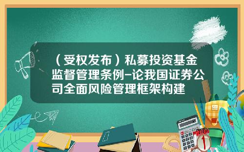 （受权发布）私募投资基金监督管理条例-论我国证券公司全面风险管理框架构建