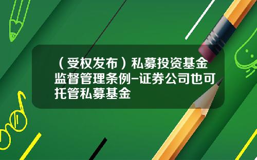 （受权发布）私募投资基金监督管理条例-证券公司也可托管私募基金